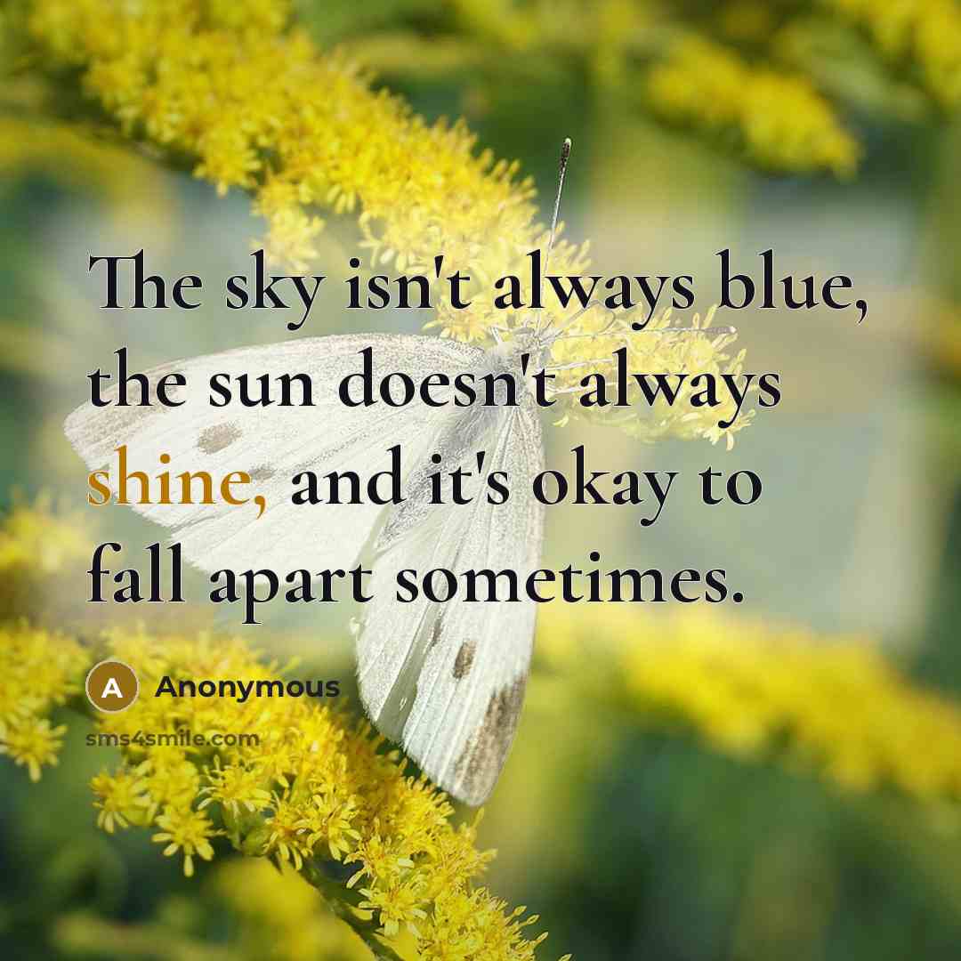 “The sky isn't always blue, the sun doesn't always shine, and it's okay to fall apart sometimes.” quote by Anonymous