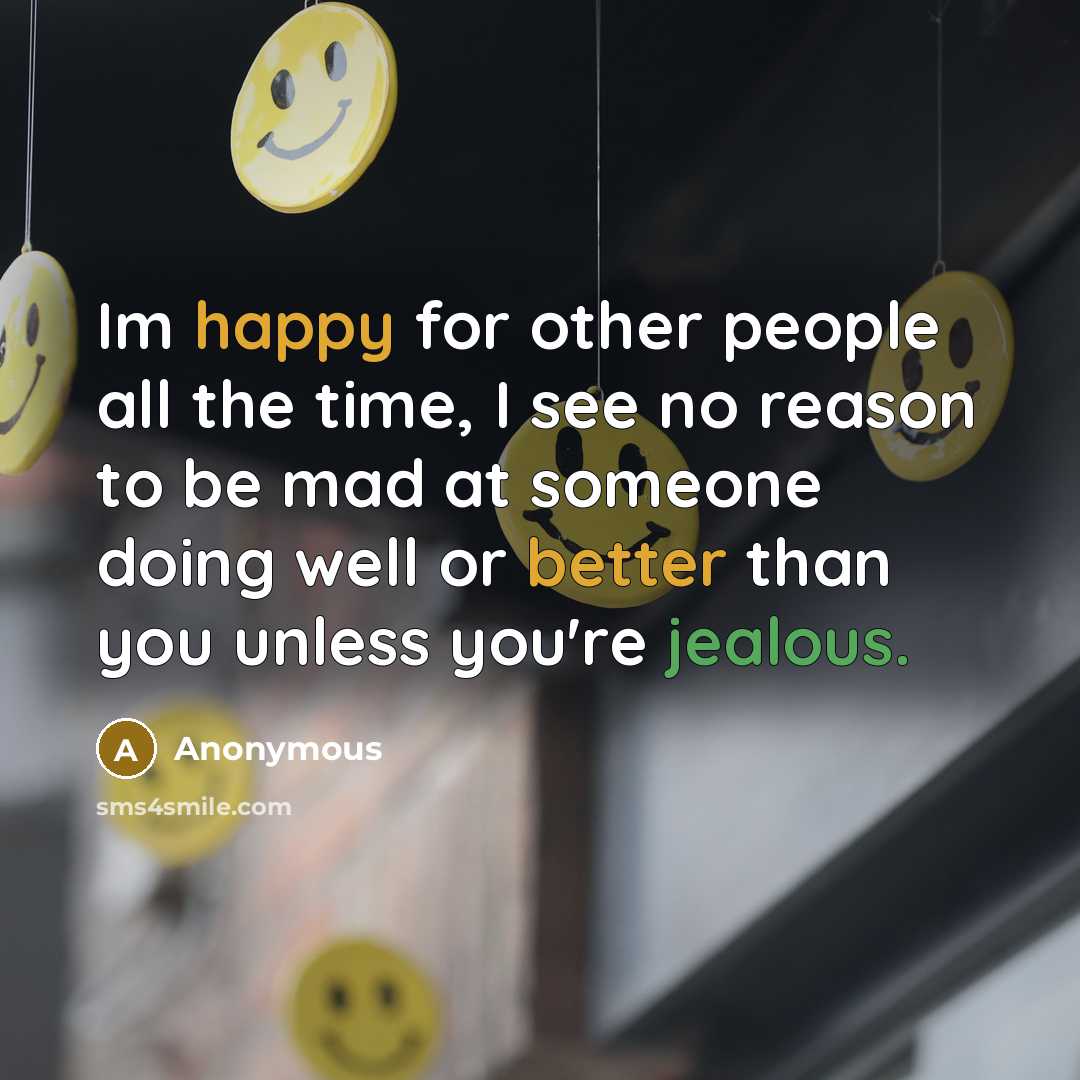 “Im happy for other people all the time, I see no reason to be mad at someone doing well or better than you unless you're jealous.” quote by Anonymous