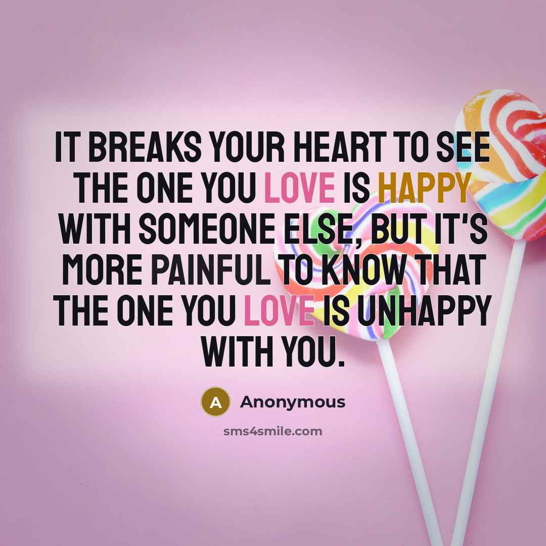 “It breaks your heart to see the one you love is happy with someone else, but it's more painful to know that the one you love is unhappy with you.” quote by Anonymous
