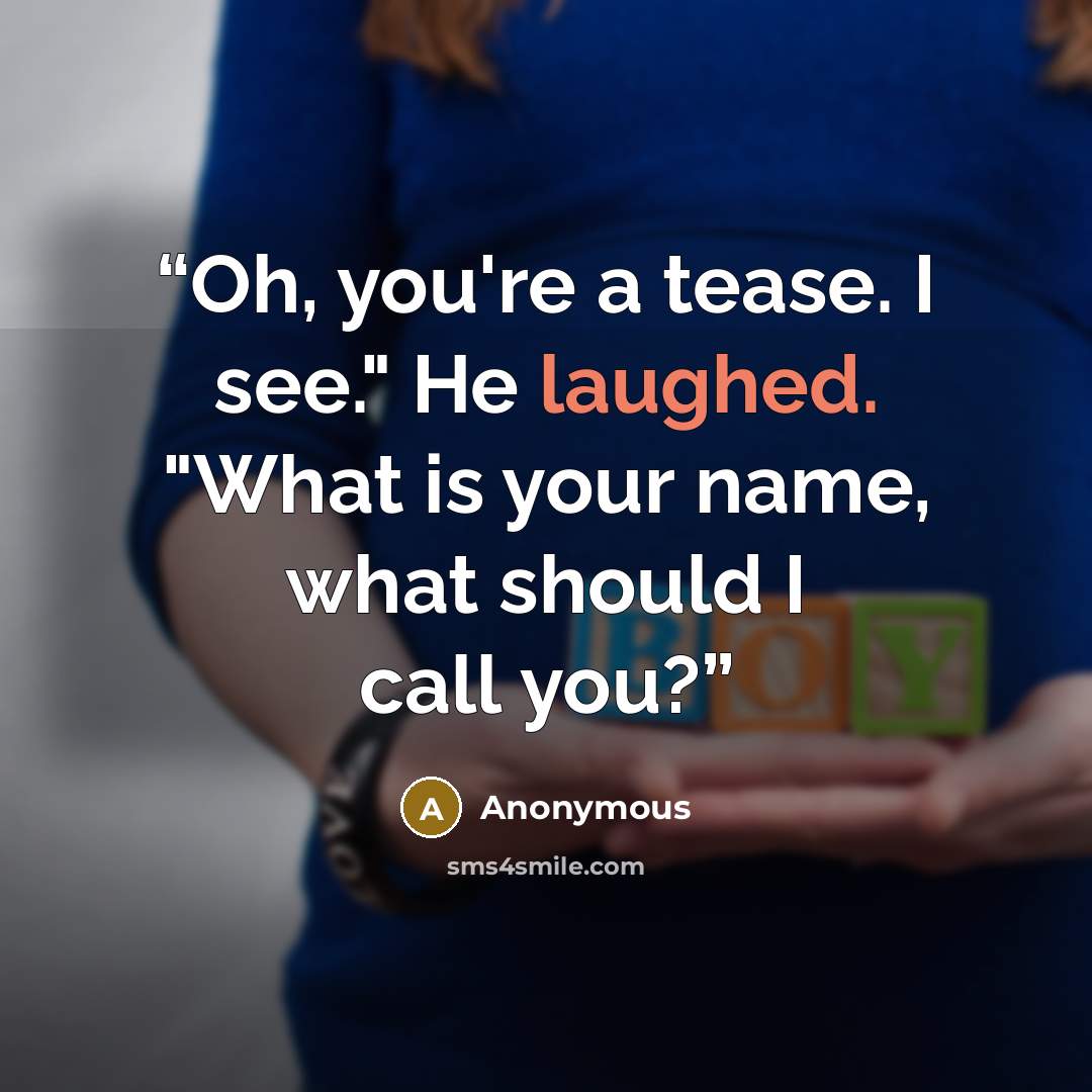 “Oh, you're a tease. I see." He laughed. "What is your name, what should I call you?” quote by Anonymous