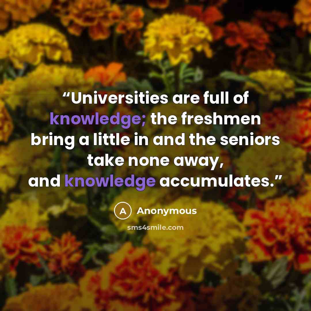 “Universities are full of knowledge; the freshmen bring a little in and the seniors take none away, and knowledge accumulates.” quote by Anonymous