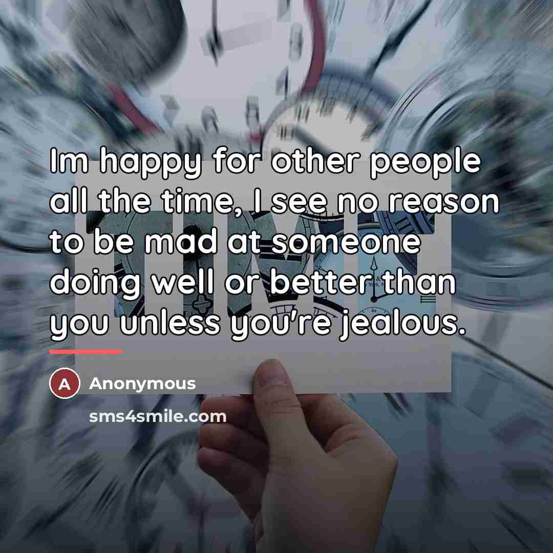 “Im happy for other people all the time, I see no reason to be mad at someone doing well or better than you unless you're jealous.” quote by Anonymous