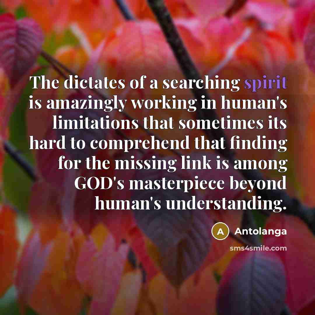 “The dictates of a searching spirit is amazingly working in human's limitations that sometimes its hard to comprehend that finding for the missing link is among GOD's masterpiece beyond human's understanding.” quote by Antolanga