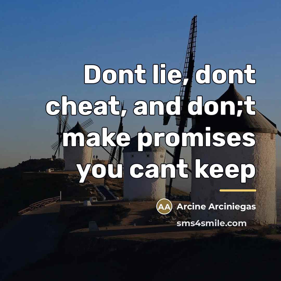 “Dont lie, dont cheat, and don;t make promises you cant…” quote by Arcine Arciniegas