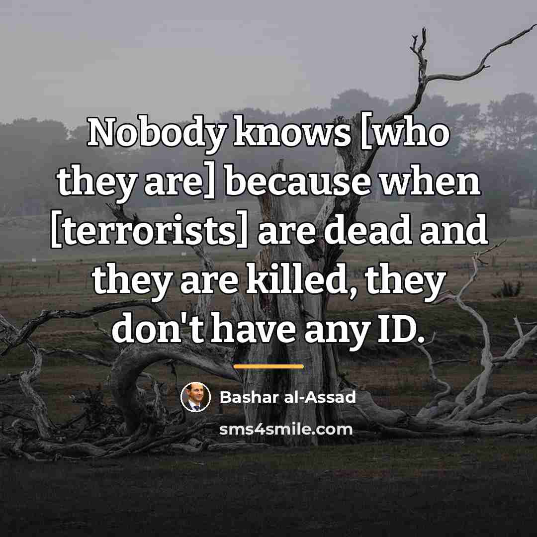 “Nobody knows [who they are] because when [terrorists] are dead…” quote by Bashar al-Assad