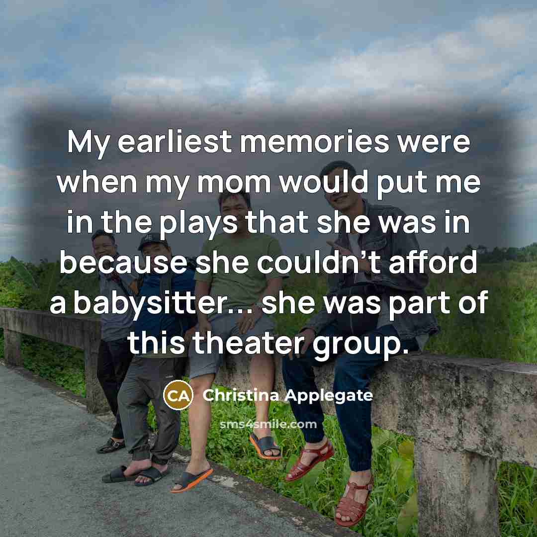 “My earliest memories were when my mom would put me in the plays that she was in because she couldn't afford a babysitter... she was part of this theater group.” quote by Christina Applegate