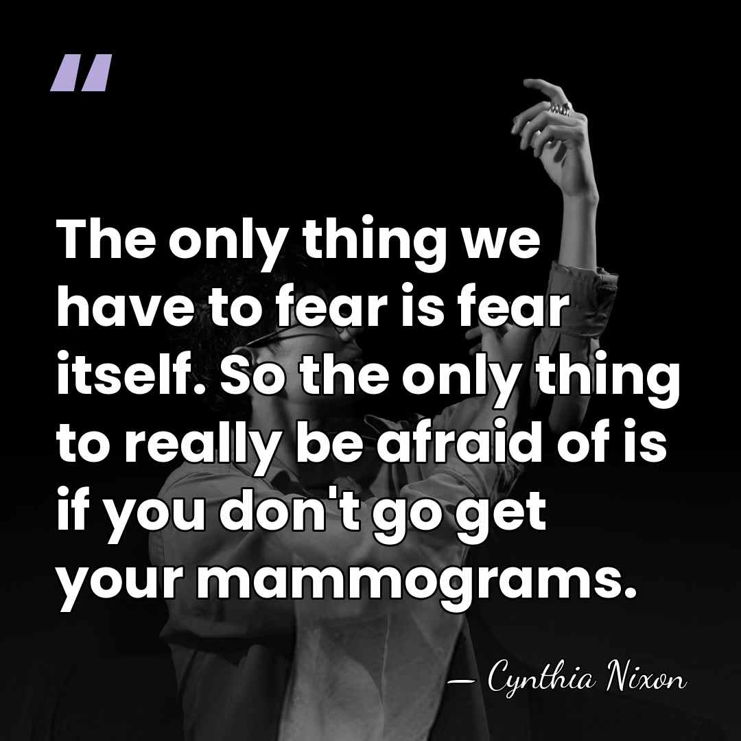 The only thing we have to fear is fear itself. So the&hellip; - Cynthia Nixon