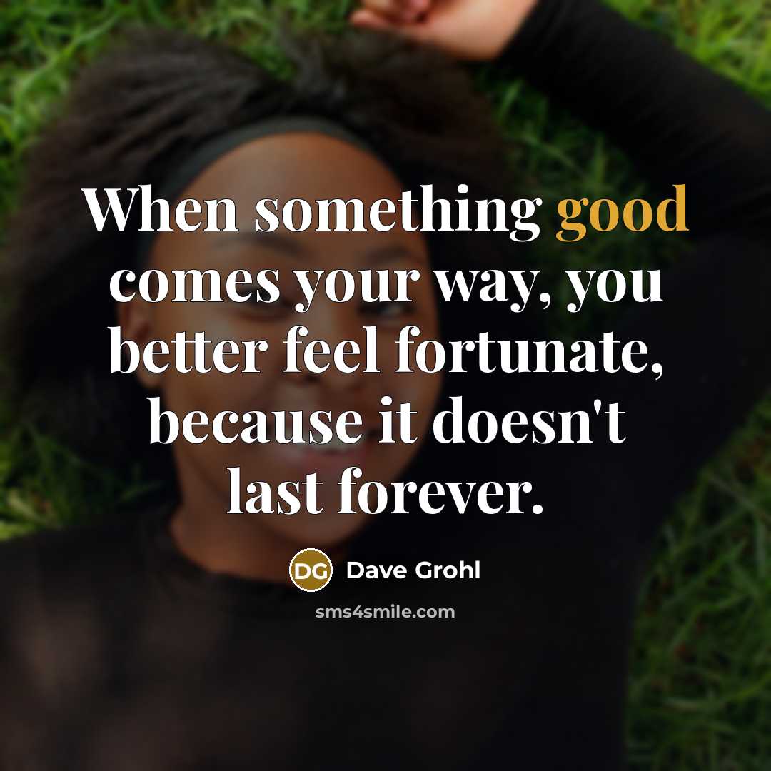 “When something good comes your way, you better feel fortunate,…” quote by Dave Grohl
