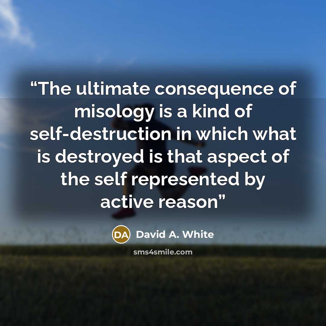 “The ultimate consequence of misology is a kind of self-destruction in which what is destroyed is that aspect of the self represented by active reason” quote by David A. White