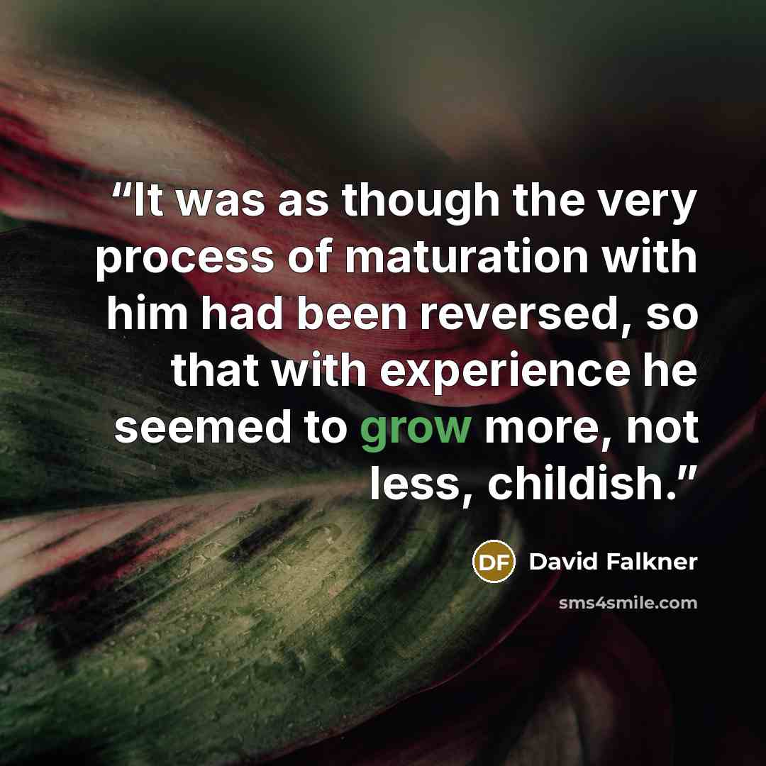 “It was as though the very process of maturation with him had been reversed, so that with experience he seemed to grow more, not less, childish.” quote by David Falkner