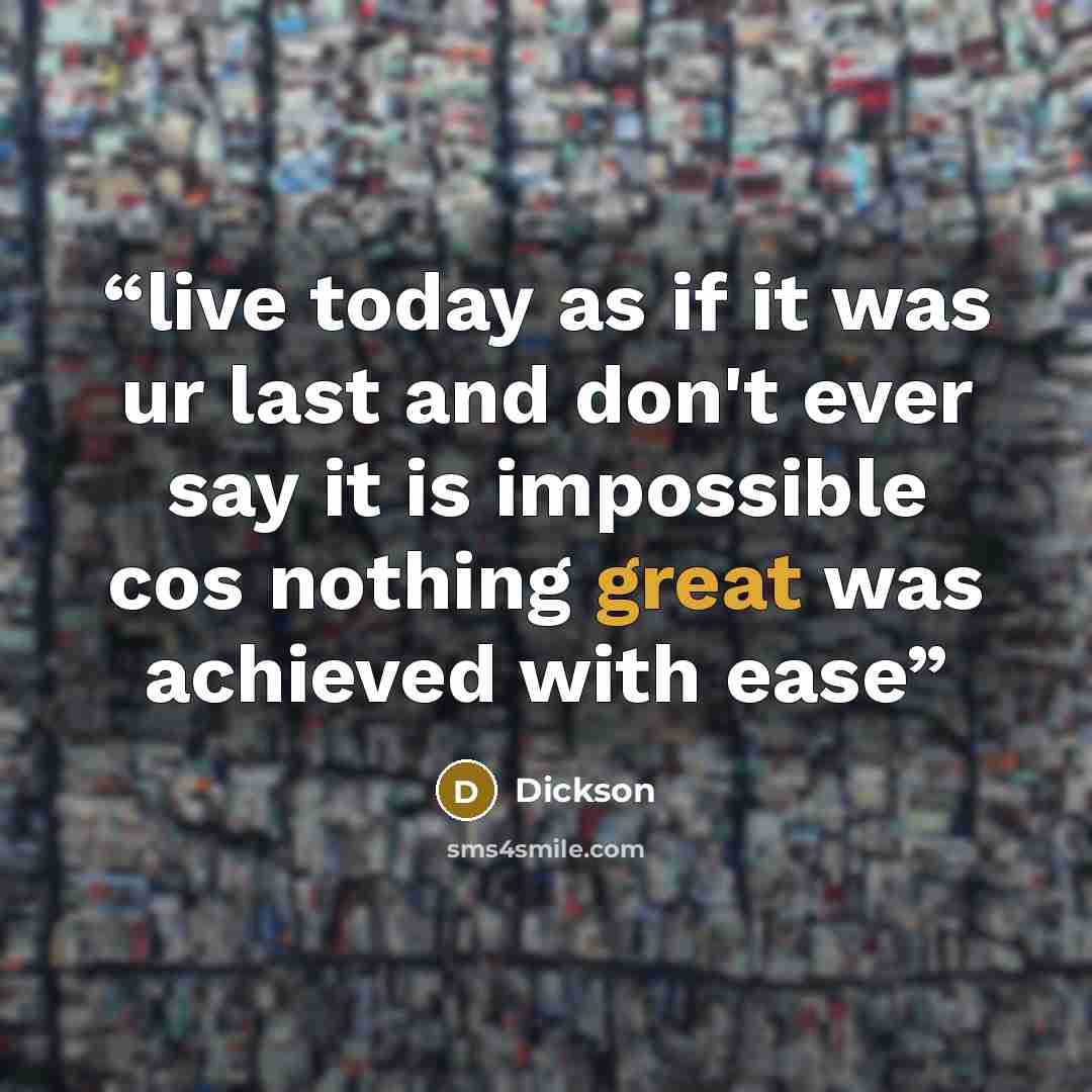 “live today as if it was ur last and don't ever say it is impossible cos nothing great was achieved with ease” quote by Dickson