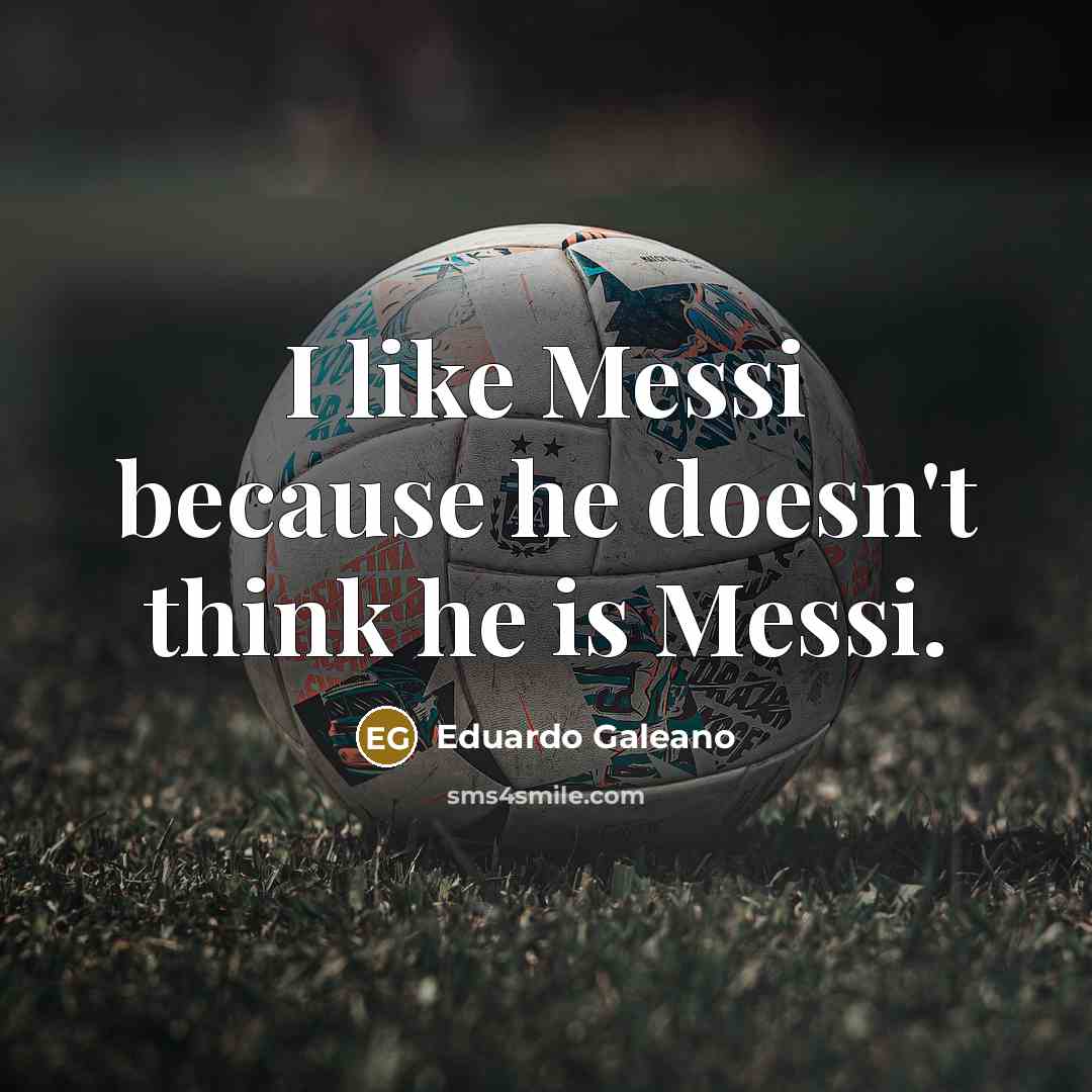 “I like Messi because he doesn't think he is Messi.” quote by Eduardo Galeano