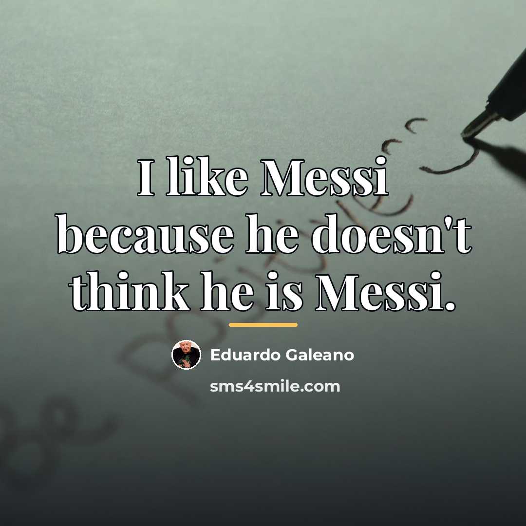 “I like Messi because he doesn't think he is Messi.…” quote by Eduardo Galeano