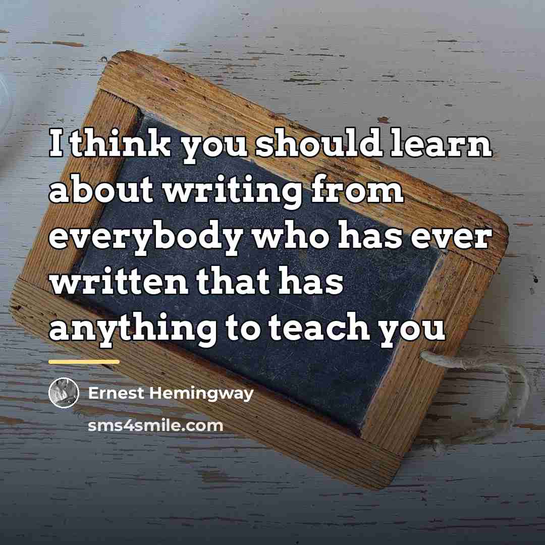 “I think you should learn about writing from everybody who…” quote by Ernest Hemingway