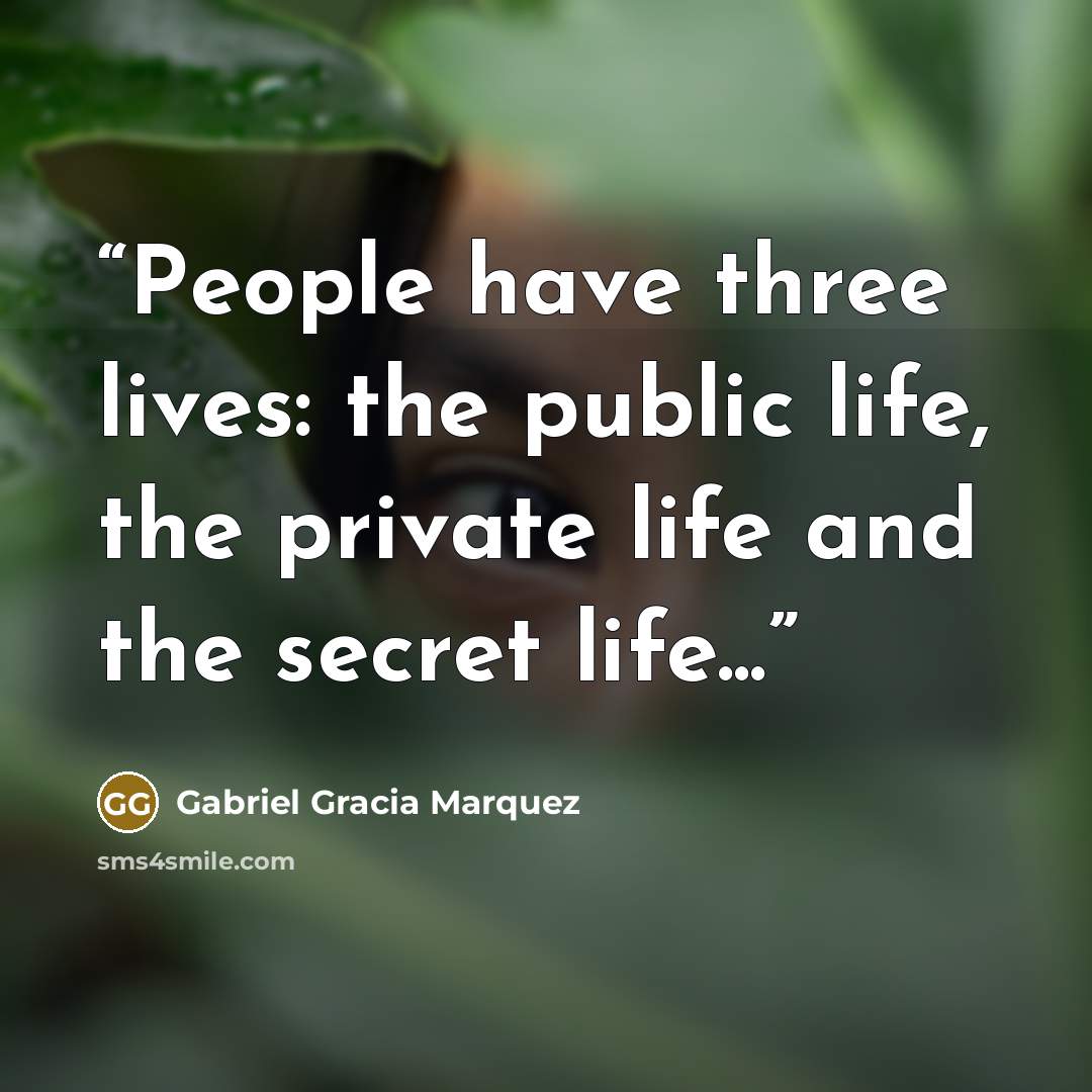 “People have three lives: the public life, the private life and the secret life...” quote by Gabriel Gracia Marquez