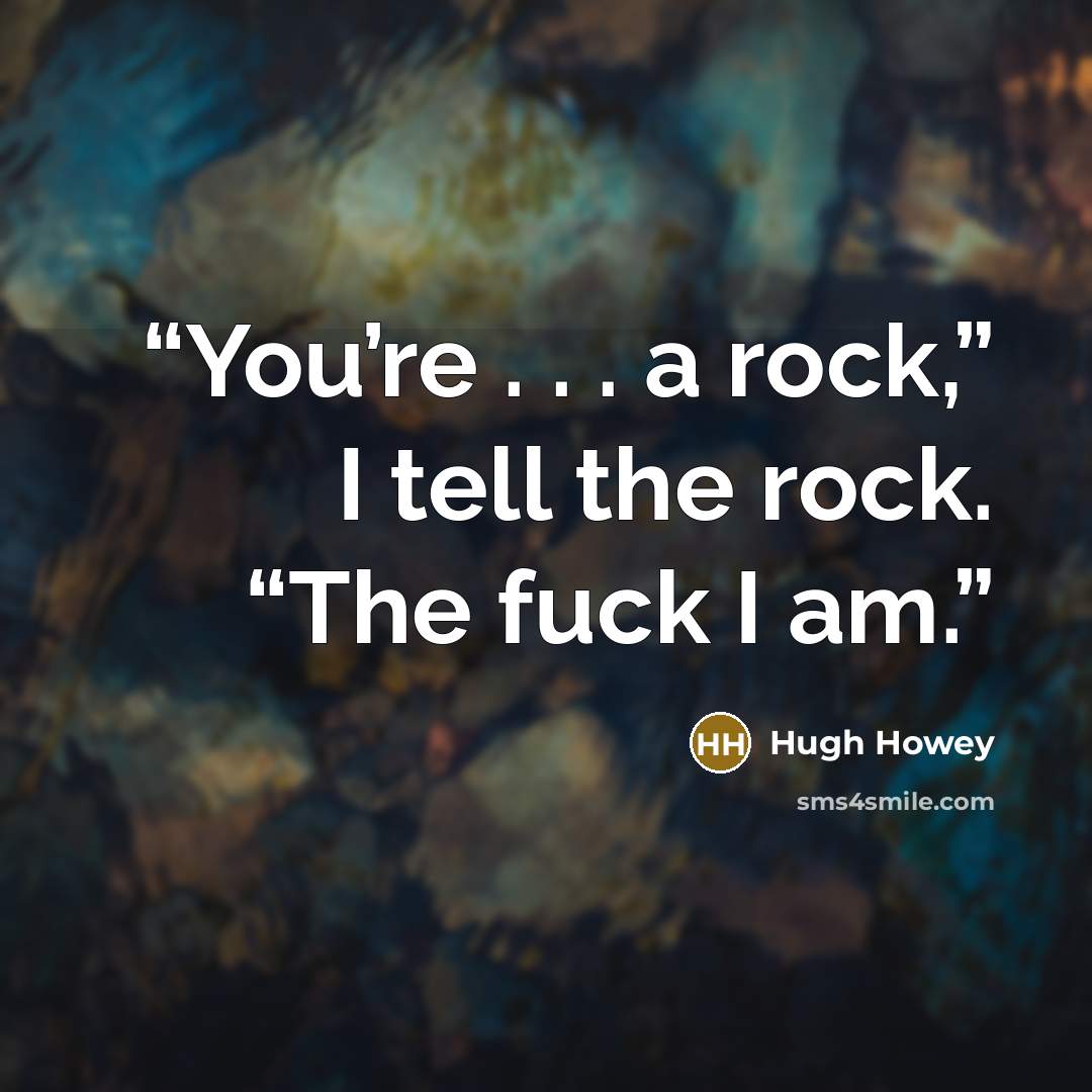 “You’re . . . a rock,” I tell the rock. “The fuck I am.” quote by Hugh Howey