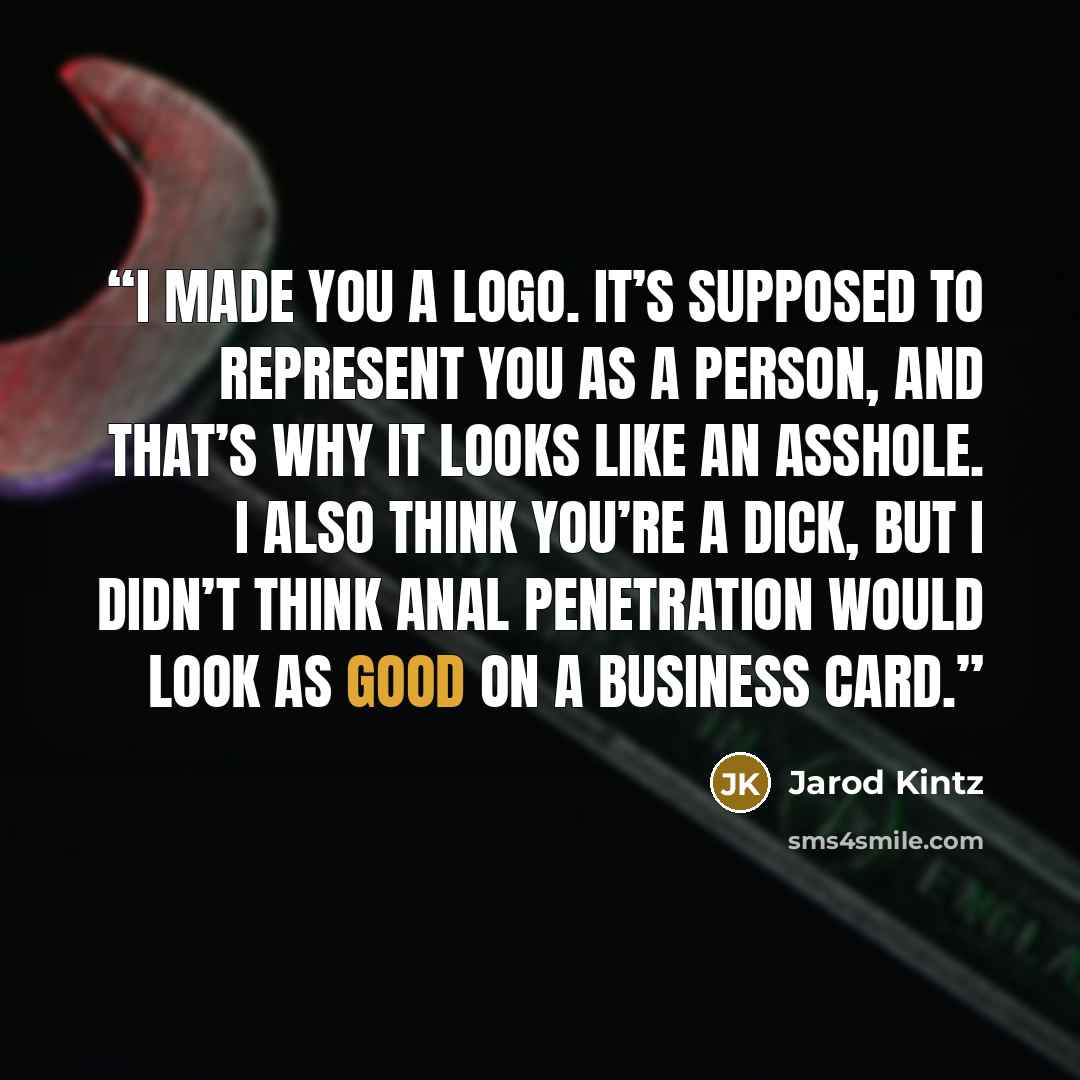 “I made you a logo. It’s supposed to represent you as a person, and that’s why it looks like an asshole. I also think you’re a dick, but I didn’t think anal penetration would look as good on a business card.” quote by Jarod Kintz