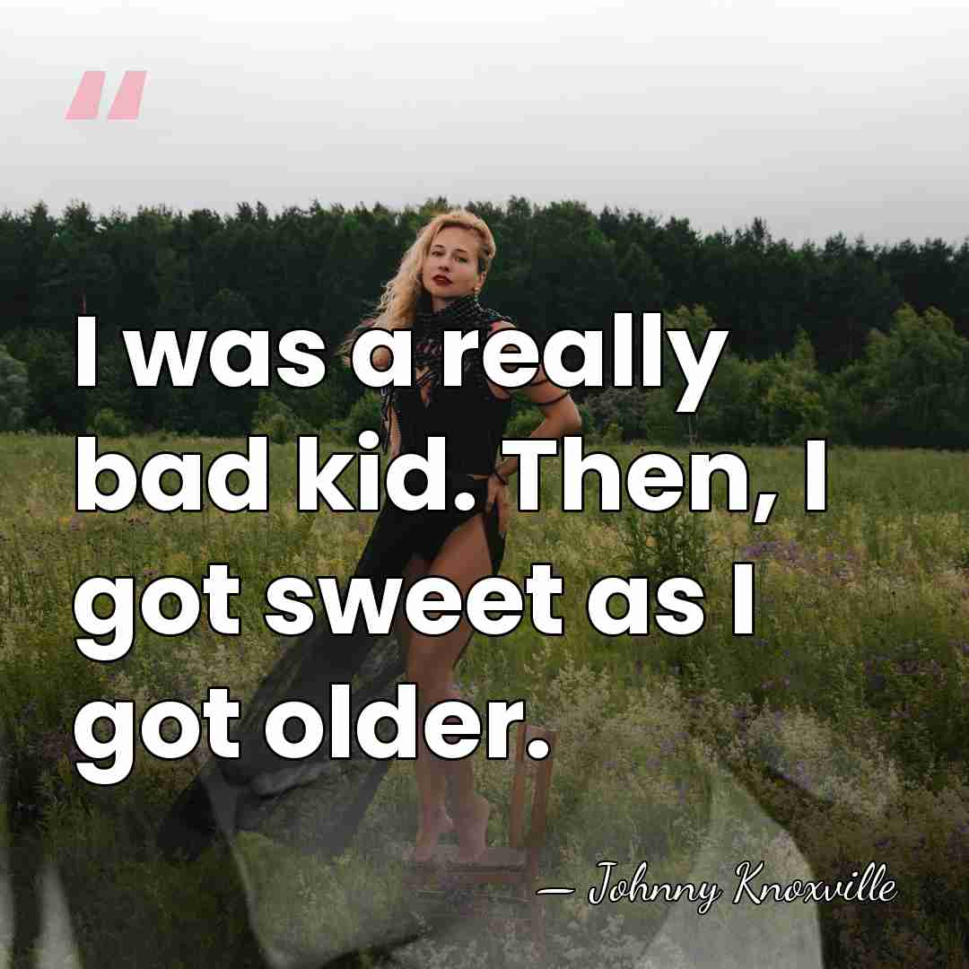I was a really bad kid. Then, I got sweet as I&hellip; - Johnny Knoxville