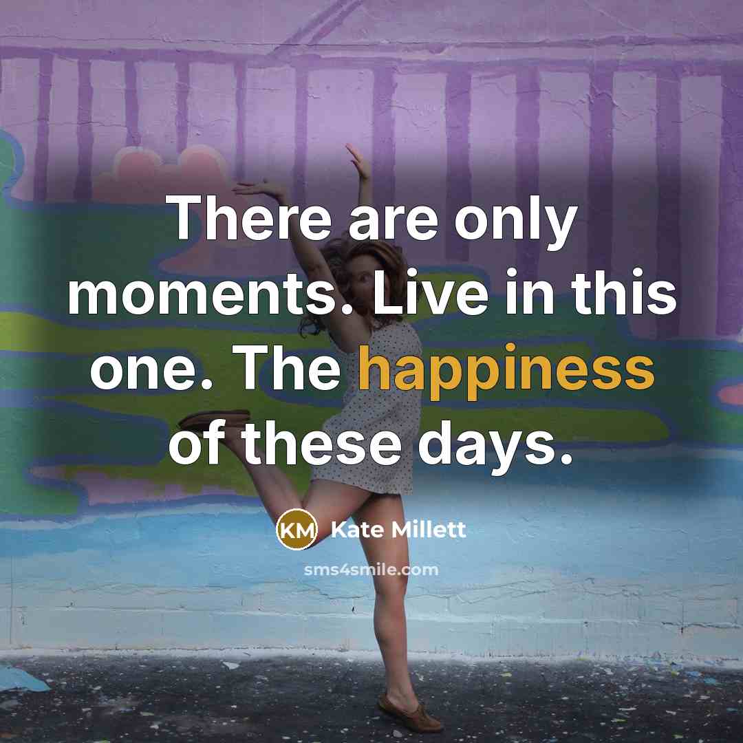 “There are only moments. Live in this one. The happiness…” quote by Kate Millett