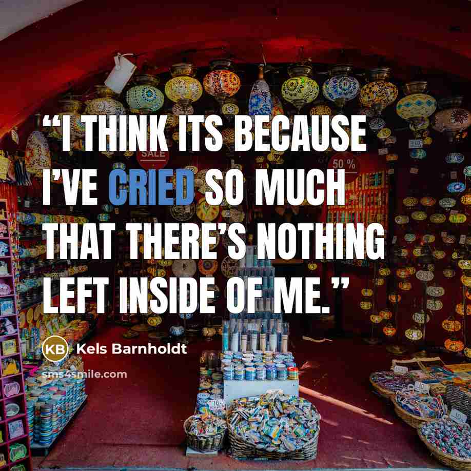 “I think its because I’ve cried so much that there’s nothing left inside of me.” quote by Kels Barnholdt