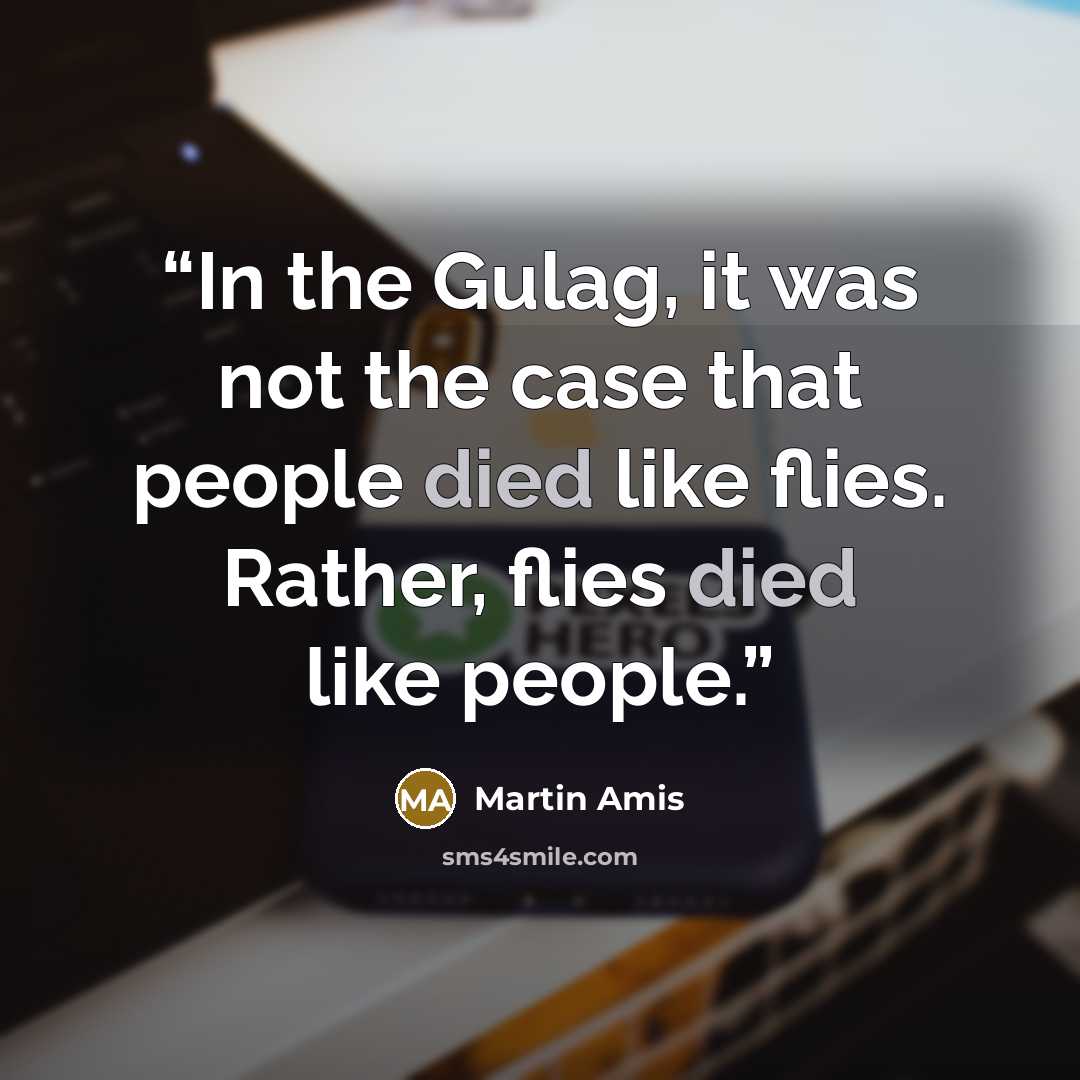 “In the Gulag, it was not the case that people died like flies. Rather, flies died like people.” quote by Martin Amis