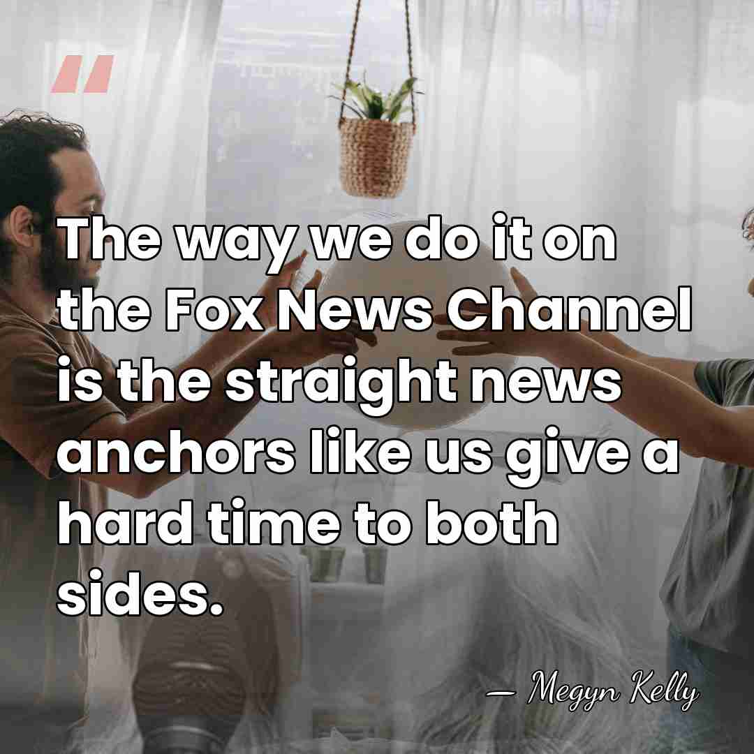 The way we do it on the Fox News Channel is the&hellip; - Megyn Kelly
