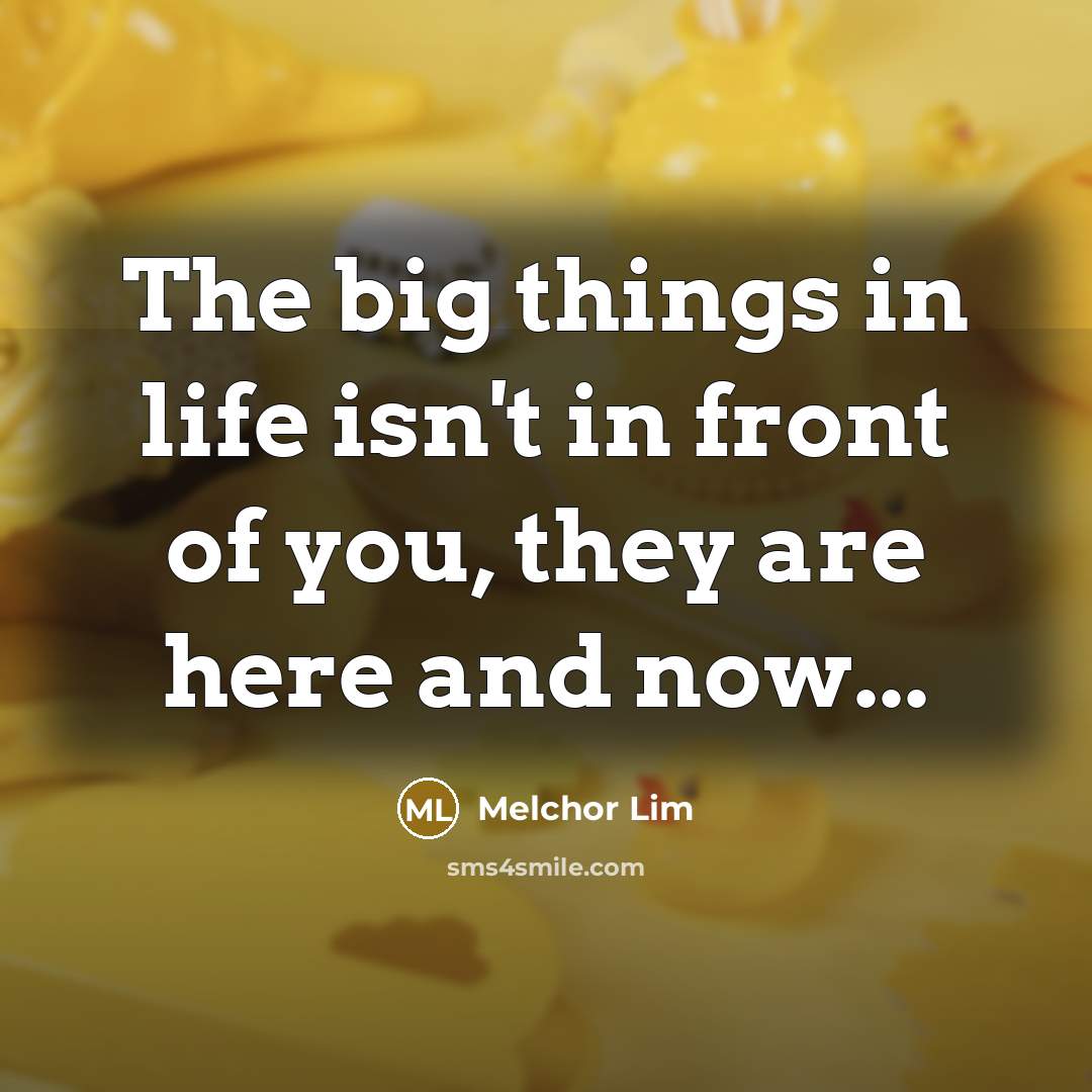 “The big things in life isn't in front of you,…” quote by Melchor Lim