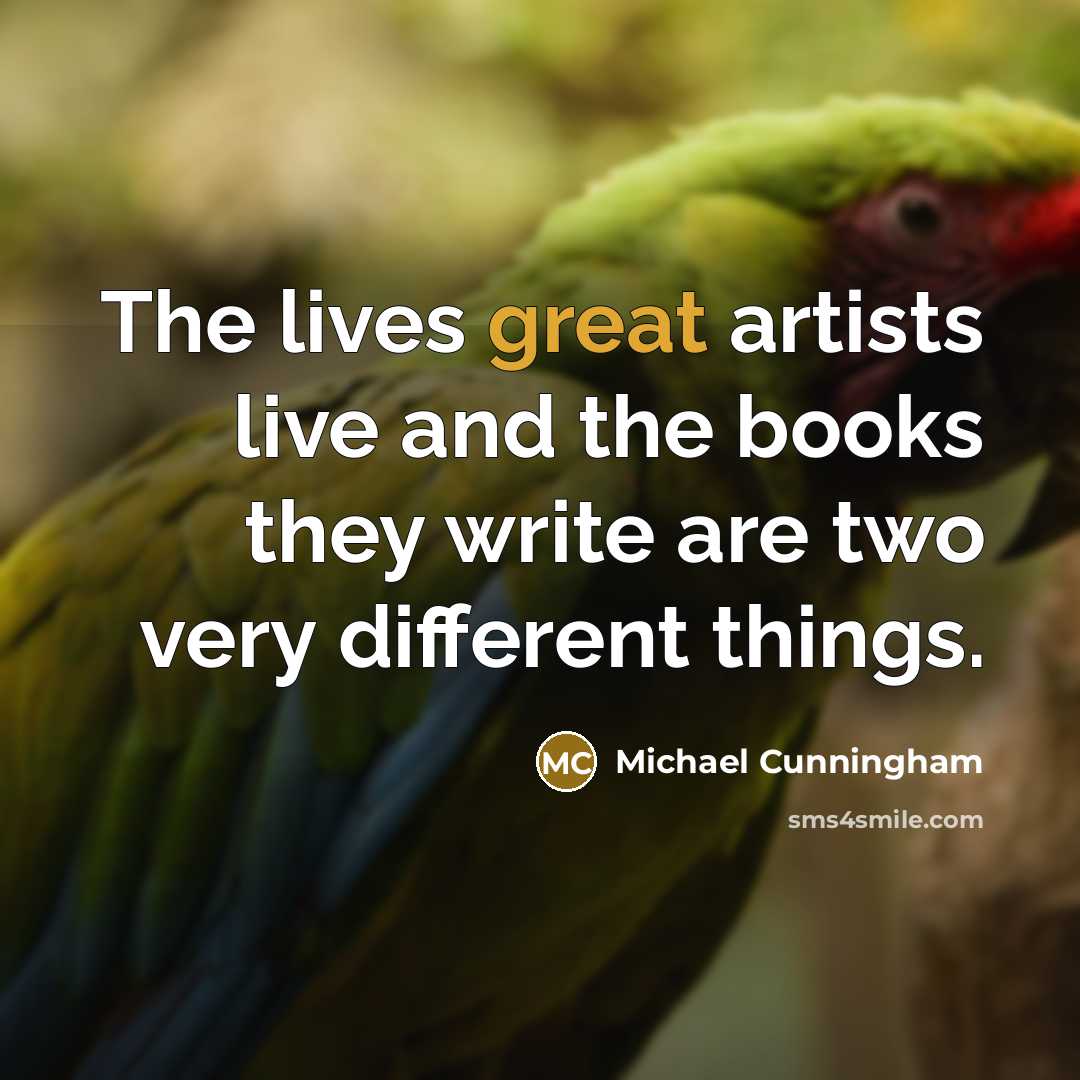“The lives great artists live and the books they write…” quote by Michael Cunningham
