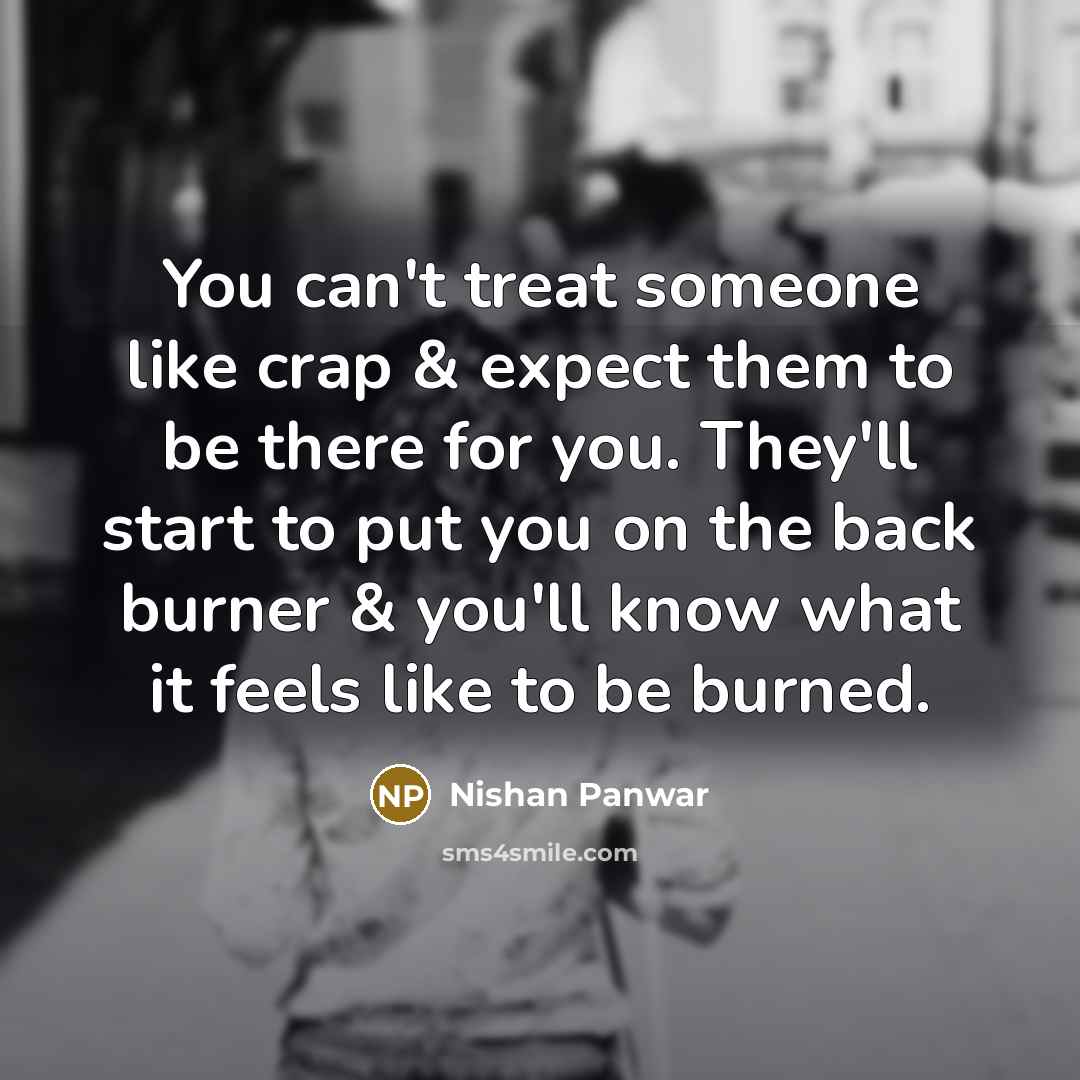 “You can't treat someone like crap & expect them to be there for you. They'll start to put you on the back burner & you'll know what it feels like to be burned.” quote by Nishan Panwar