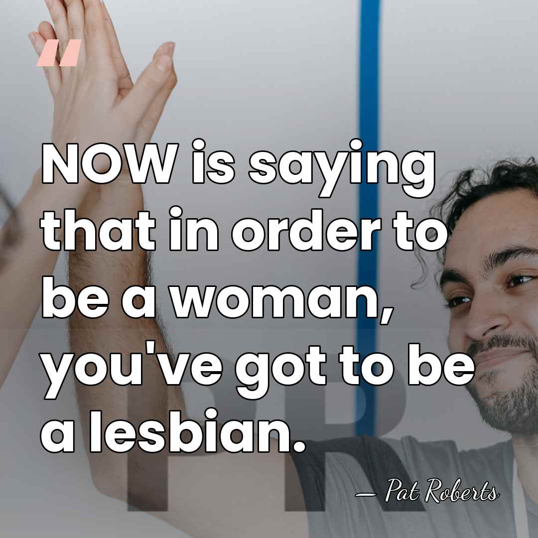 NOW is saying that in order to be a woman, you've got&hellip; - Pat Roberts
