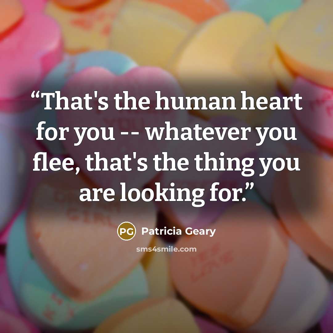 “That's the human heart for you -- whatever you flee, that's the thing you are looking for.” quote by Patricia Geary