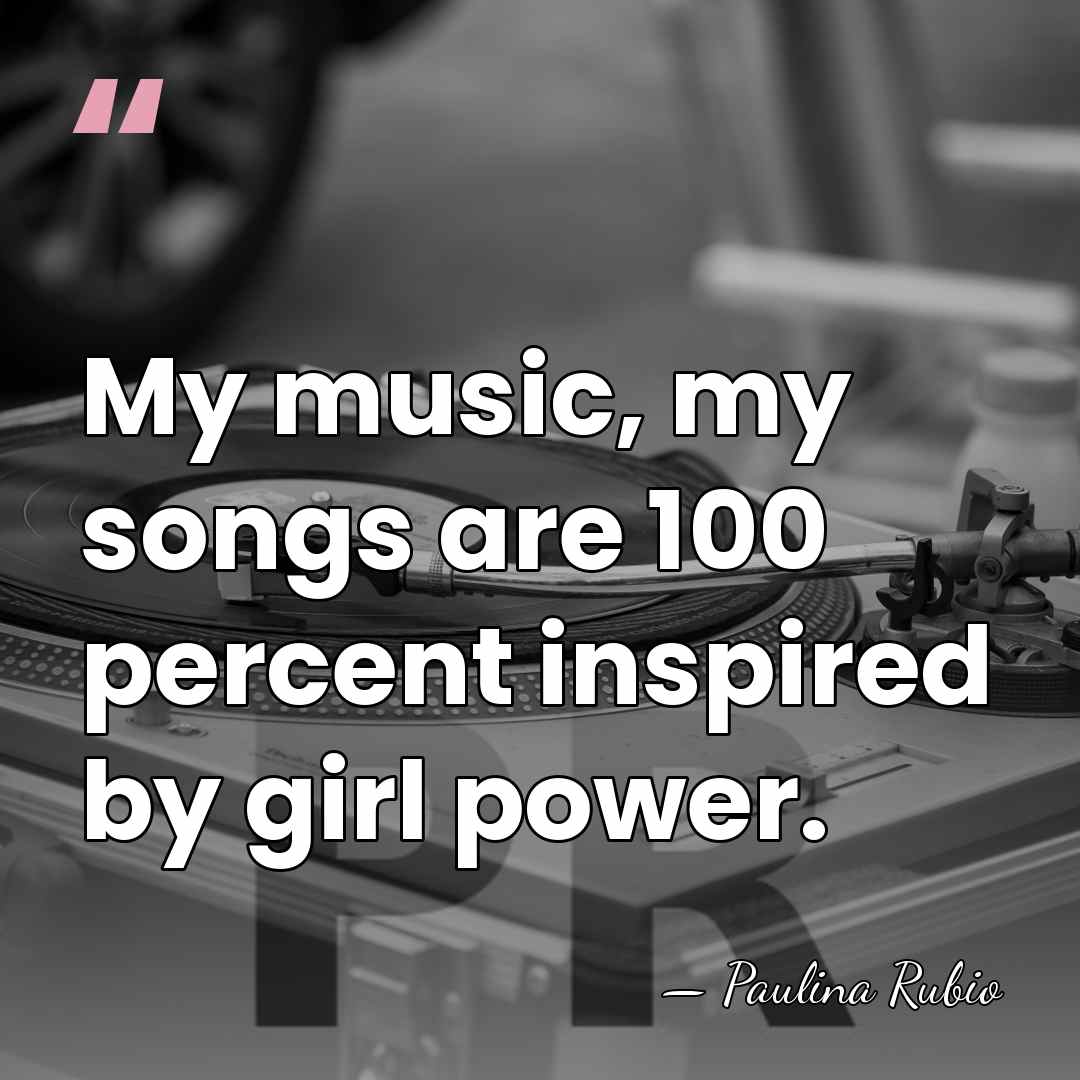 My music, my songs are 100 percent inspired by girl power. - Paulina Rubio