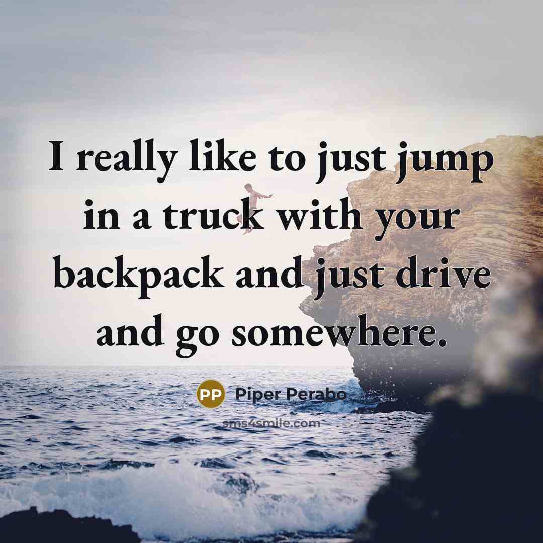 “I really like to just jump in a truck with your backpack and just drive and go somewhere.” quote by Piper Perabo