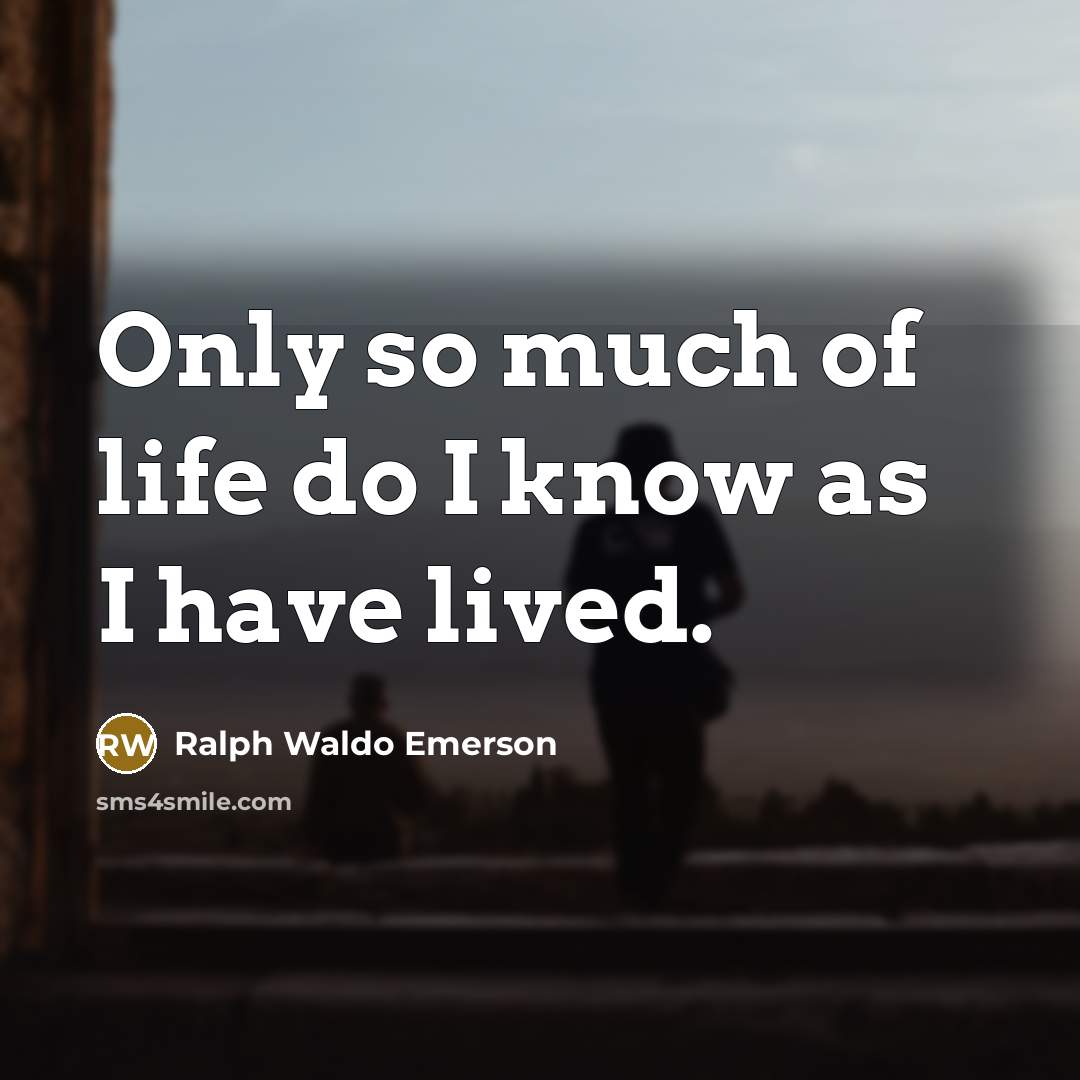 “Only so much of life do I know as I…” quote by Ralph Waldo Emerson