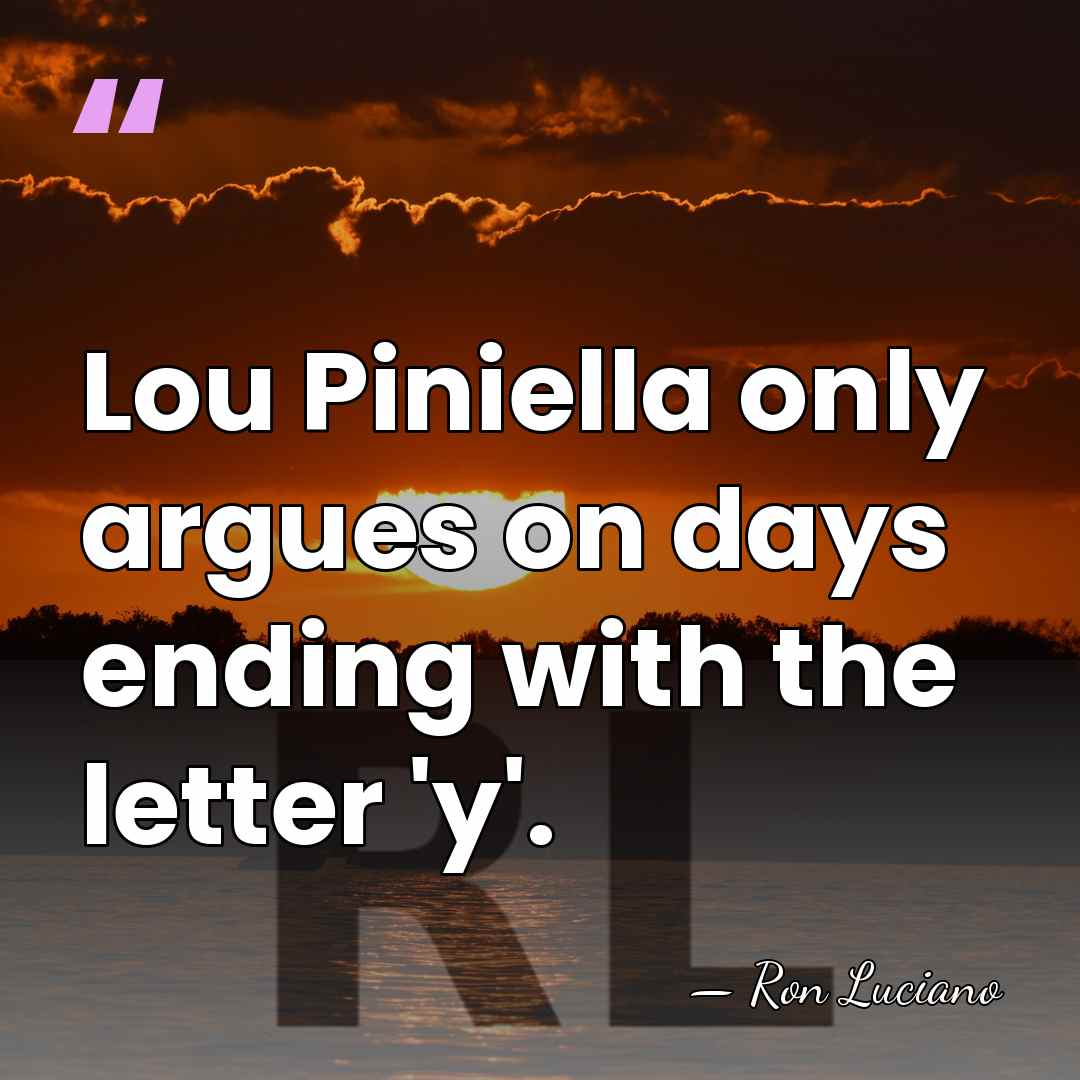 Lou Piniella only argues on days ending with the letter 'y'. - Ron Luciano