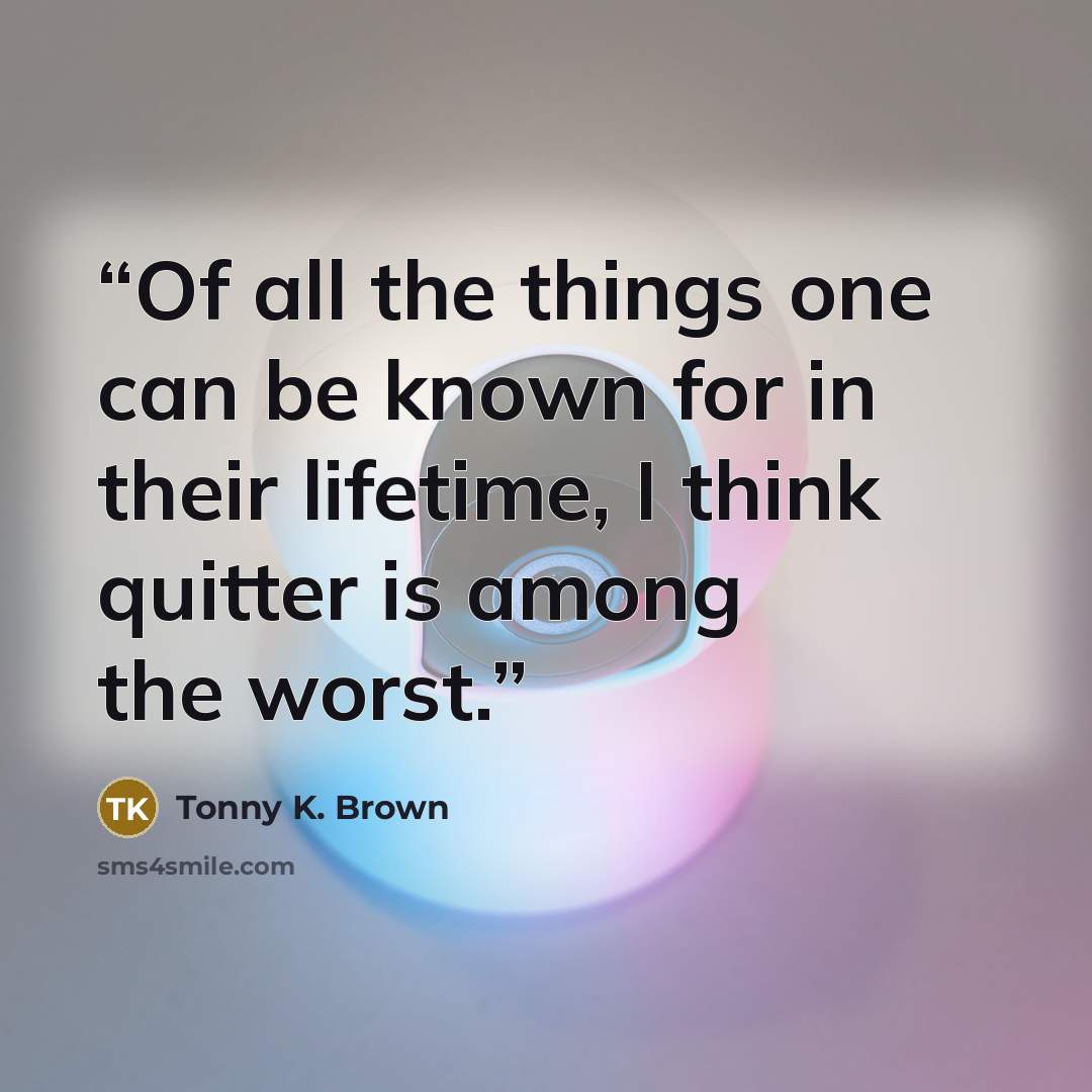 “Of all the things one can be known for in their lifetime, I think quitter is among the worst.” quote by Tonny K. Brown