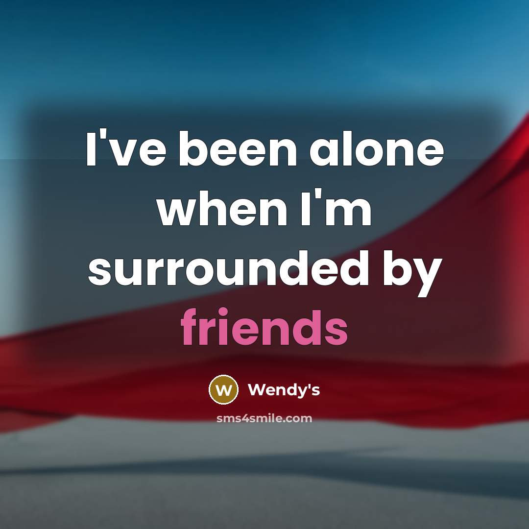 “I've been alone when I'm surrounded by friends” quote by Wendy's