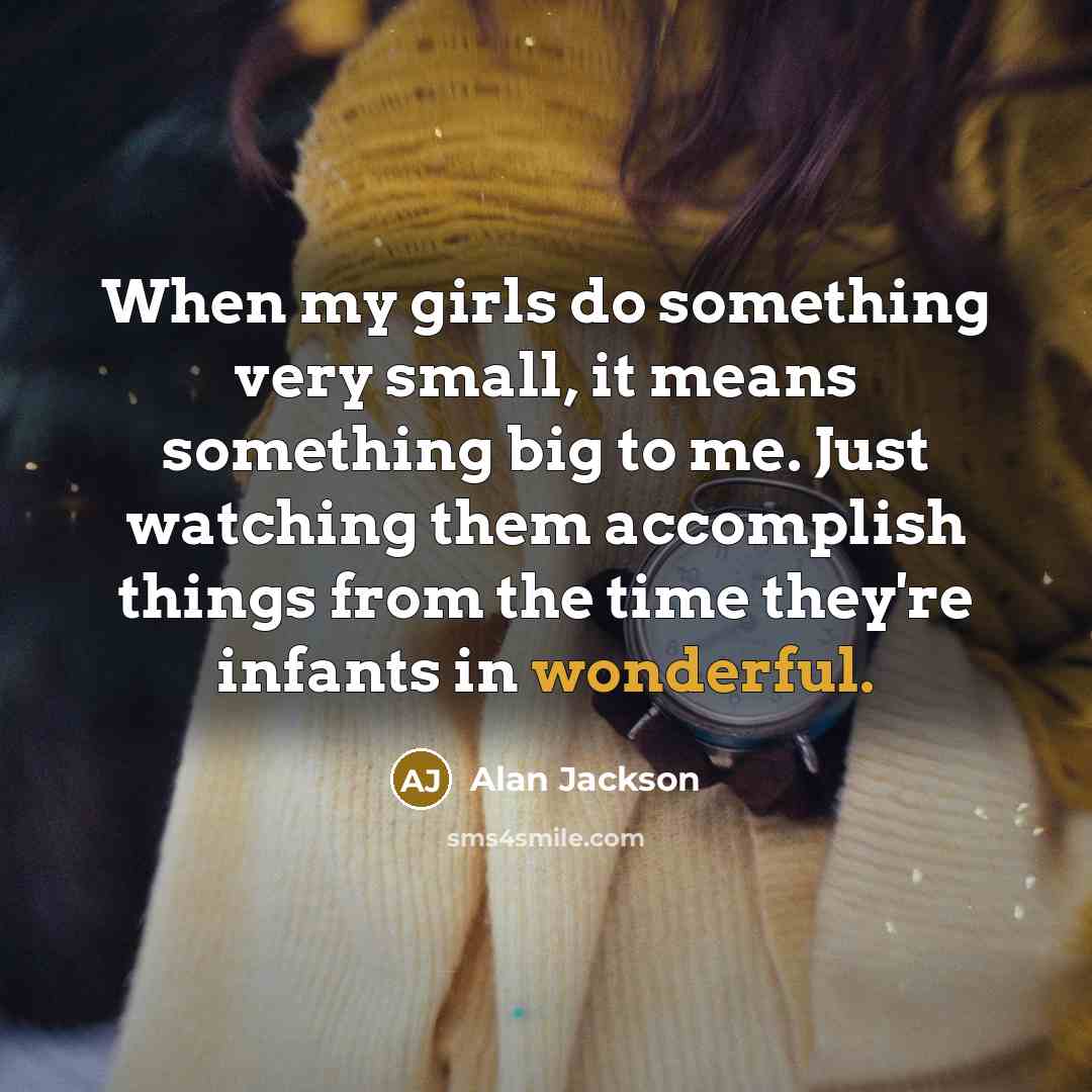“When my girls do something very small, it means something…” quote by Alan Jackson