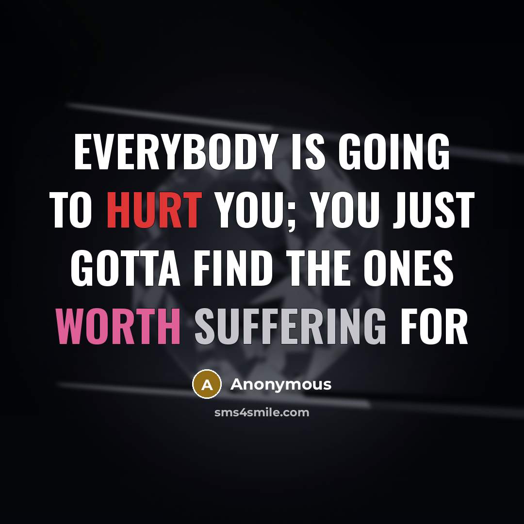 “Everybody is going to hurt you; you just gotta find the ones worth suffering for” quote by Anonymous