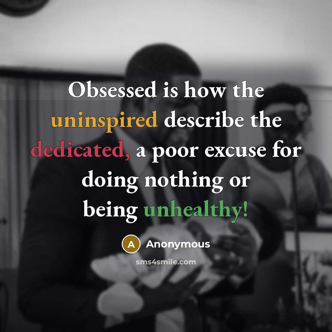 “Obsessed is how the uninspired describe the dedicated, a poor excuse for doing nothing or being unhealthy!” quote by Anonymous