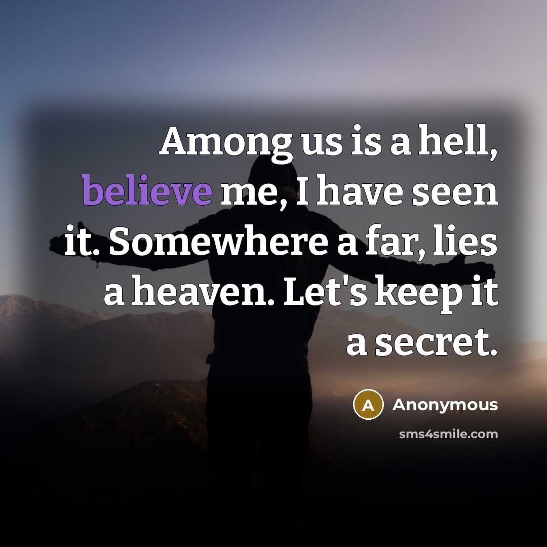 “Among us is a hell, believe me, I have seen it. Somewhere a far, lies a heaven. Let's keep it a secret.” quote by Anonymous