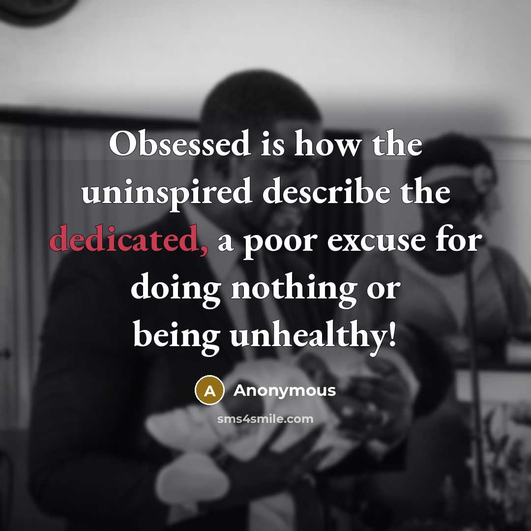 “Obsessed is how the uninspired describe the dedicated, a poor excuse for doing nothing or being unhealthy!” quote by Anonymous