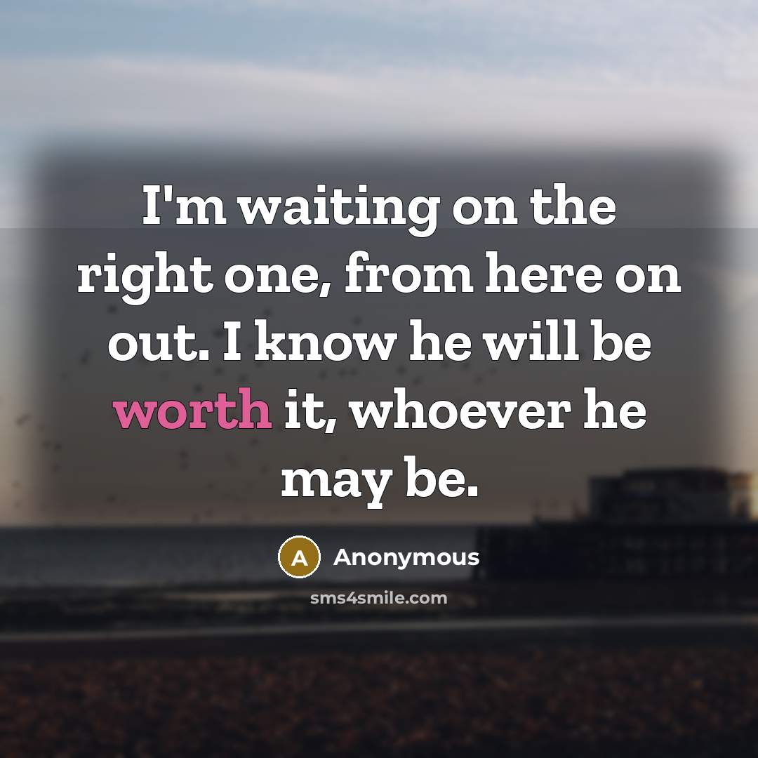 “I'm waiting on the right one, from here on out. I know he will be worth it, whoever he may be.” quote by Anonymous