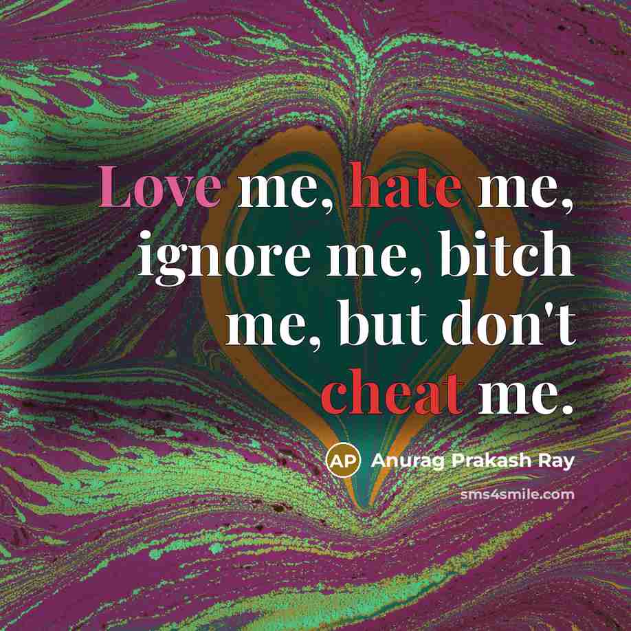 “Love me, hate me, ignore me, bitch me, but don't cheat me.” quote by Anurag Prakash Ray