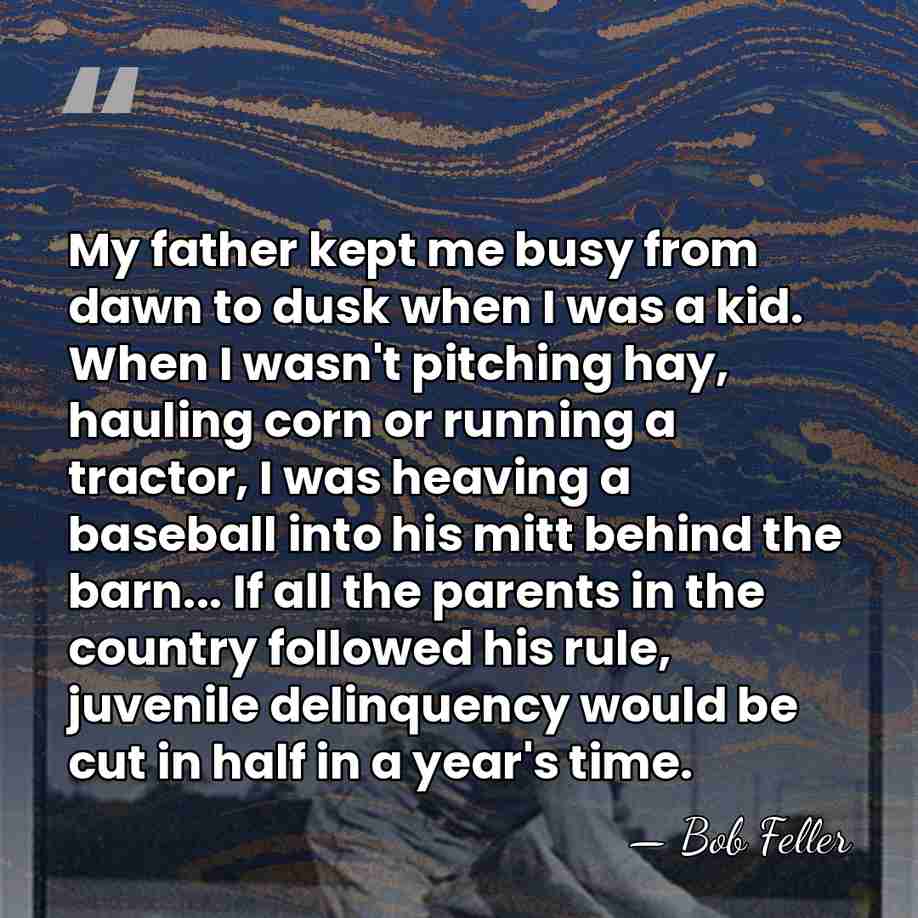 My father kept me busy from dawn to dusk when I was&hellip; - Bob Feller