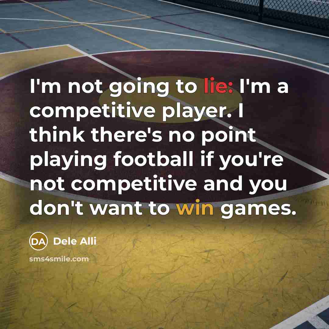“I'm not going to lie: I'm a competitive player. I think there's no point playing football if you're not competitive and you don't want to win games.” quote by Dele Alli