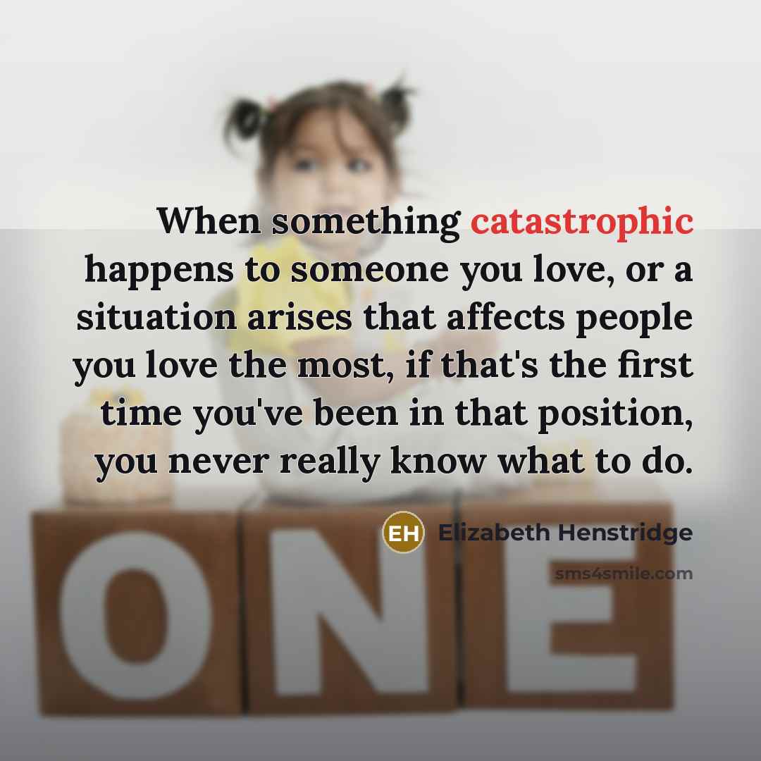 “When something catastrophic happens to someone you love, or a…” quote by Elizabeth Henstridge