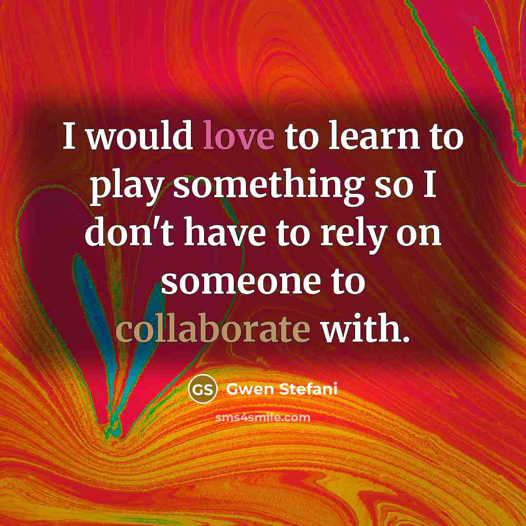 “I would love to learn to play something so I don't have to rely on someone to collaborate with.” quote by Gwen Stefani