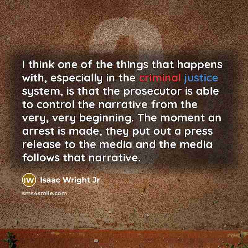 “I think one of the things that happens with, especially in the criminal justice system, is that the prosecutor is able to control the narrative from the very, very beginning. The moment an arrest is made, they put out a press release to the media and the media follows that narrative.” quote by Isaac Wright Jr