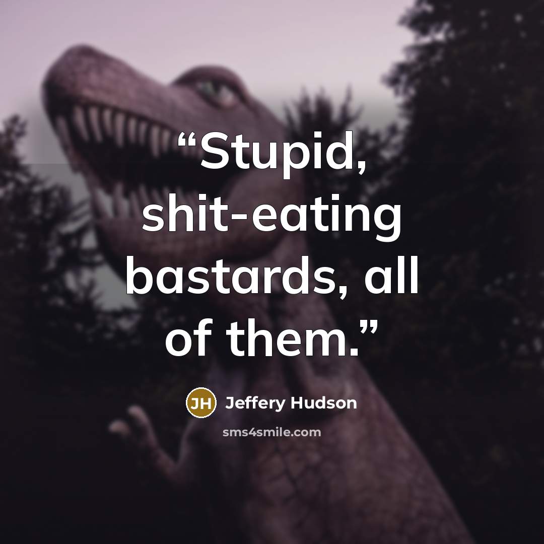 “Stupid, shit-eating bastards, all of them.” quote by Jeffery Hudson